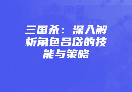 三国杀：深入解析角色吕岱的技能与策略
