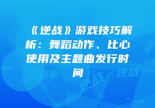 《逆战》游戏技巧解析：舞蹈动作、比心使用及主题曲发行时间