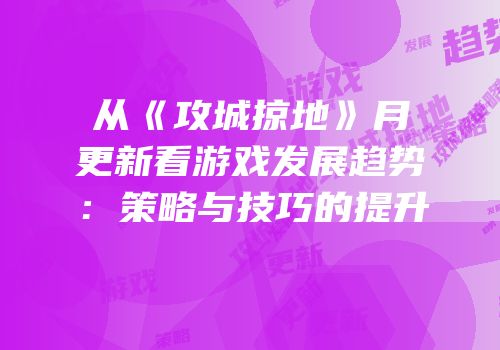 从《攻城掠地》月更新看游戏发展趋势：策略与技巧的提升