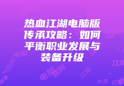热血江湖电脑版传承攻略：如何平衡职业发展与装备升级