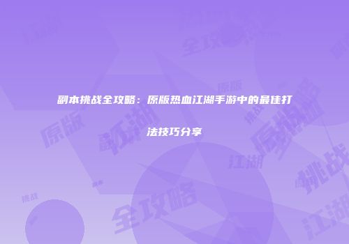 副本挑战全攻略：原版热血江湖手游中的最佳打法技巧分享