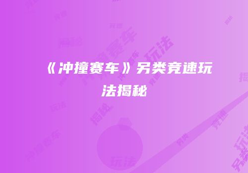 《冲撞赛车》另类竞速玩法揭秘