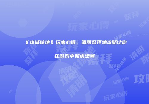《攻城掠地》玩家心得：清明祭拜鸡攻略让你在游戏中如虎添翼