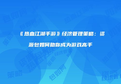 《热血江湖手游》经济管理策略：资源包如何助你成为游戏高手