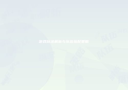游戏玩法解析与队伍搭配策略