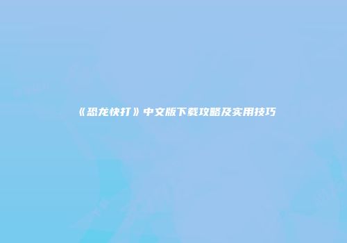《恐龙快打》中文版下载攻略及实用技巧