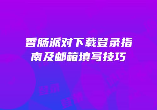 香肠派对下载登录指南及邮箱填写技巧