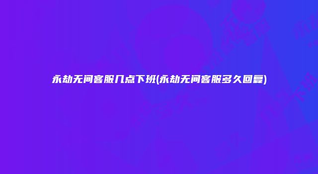 永劫无间客服几点下班(永劫无间客服多久回复)