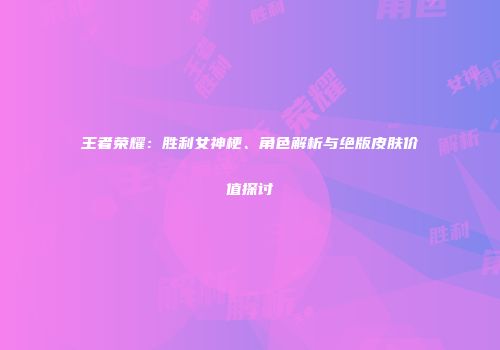 王者荣耀：胜利女神梗、角色解析与绝版皮肤价值探讨