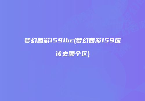 梦幻西游159lbc(梦幻西游159应该去哪个区)