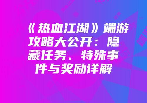 《热血江湖》端游攻略大公开：隐藏任务、特殊事件与奖励详解