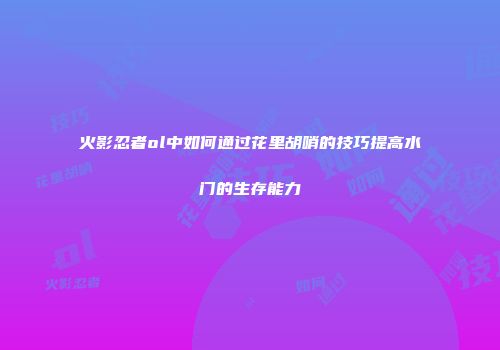 火影忍者ol中如何通过花里胡哨的技巧提高水门的生存能力