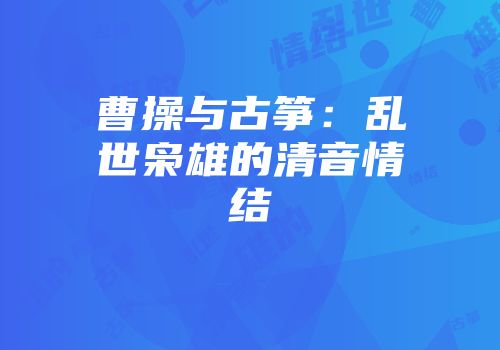曹操与古筝：乱世枭雄的清音情结