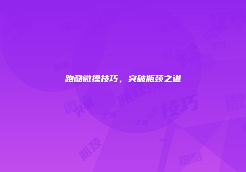跑酷微操技巧，突破瓶颈之道