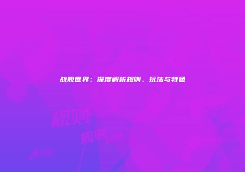 战舰世界：深度解析规则、玩法与特色