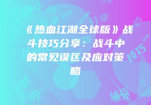 《热血江湖全球版》战斗技巧分享：战斗中的常见误区及应对策略