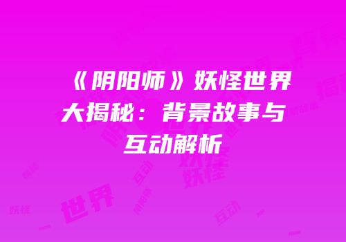 《阴阳师》妖怪世界大揭秘：背景故事与互动解析