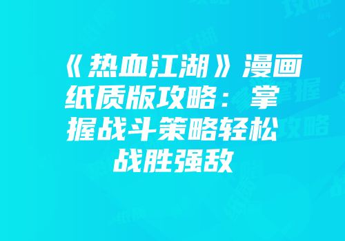 《热血江湖》漫画纸质版攻略:掌握战斗策略轻松战胜强敌