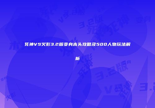 死神VS火影3.2版变身木头攻略及500人物玩法解析