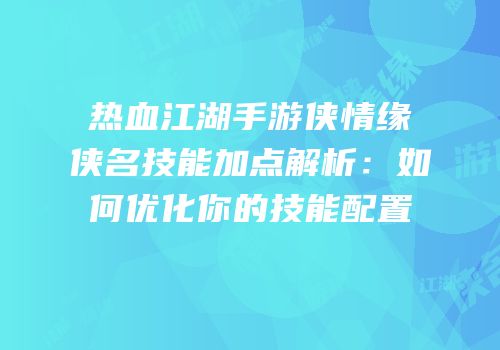 热血江湖手游侠情缘侠名技能加点解析：如何优化你的技能配置