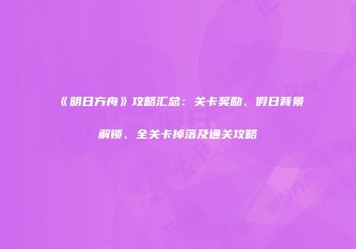 《明日方舟》攻略汇总：关卡奖励、假日背景解锁、全关卡掉落及通关攻略