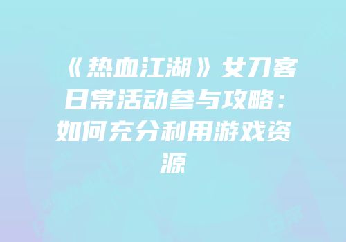 《热血江湖》女刀客日常活动参与攻略：如何充分利用游戏资源