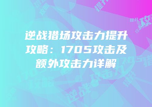 逆战猎场攻击力提升攻略：1705攻击及额外攻击力详解
