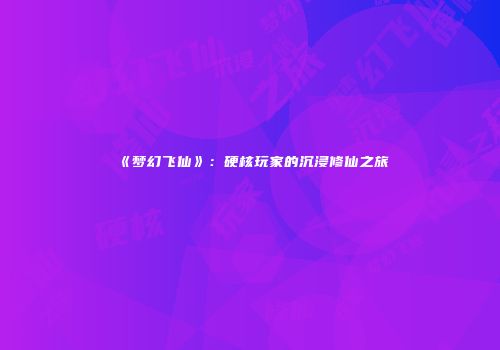 《梦幻飞仙》：硬核玩家的沉浸修仙之旅