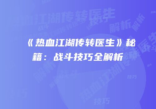 《热血江湖传转医生》秘籍：战斗技巧全解析