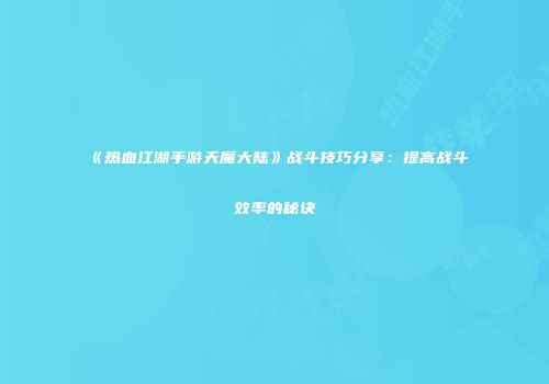 《热血江湖手游天魔大陆》战斗技巧分享：提高战斗效率的秘诀