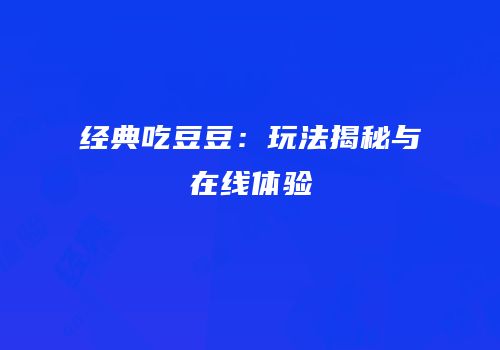 经典吃豆豆：玩法揭秘与在线体验