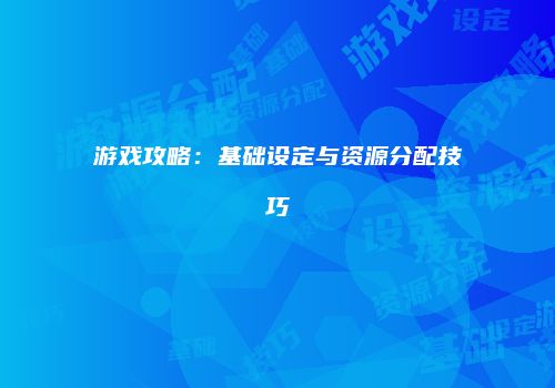 游戏攻略：基础设定与资源分配技巧