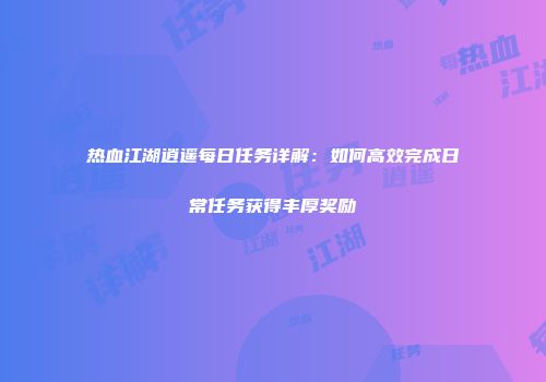 热血江湖逍遥每日任务详解：如何高效完成日常任务获得丰厚奖励