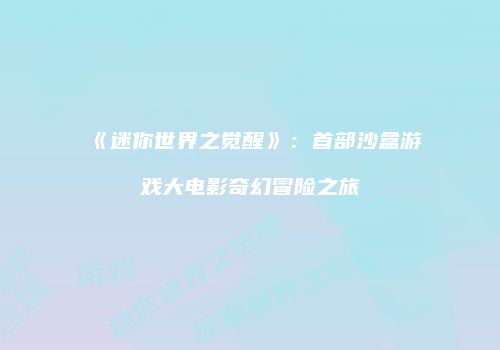 《迷你世界之觉醒》：首部沙盒游戏大电影奇幻冒险之旅