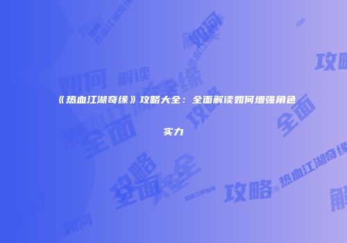 《热血江湖奇缘》攻略大全：全面解读如何增强角色实力