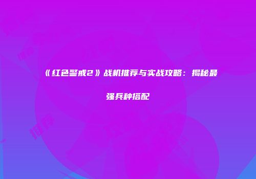 《红色警戒2》战机推荐与实战攻略：揭秘最强兵种搭配