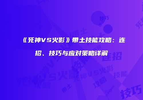 《死神VS火影》带土技能攻略：连招、技巧与应对策略详解