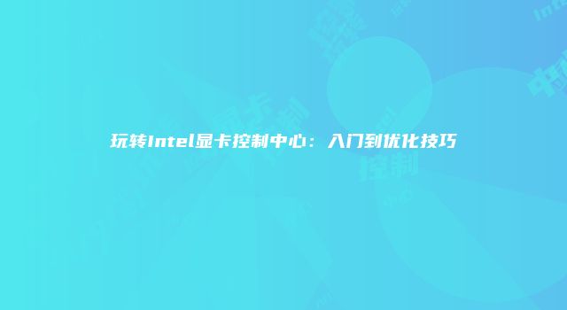 玩转Intel显卡控制中心：入门到优化技巧