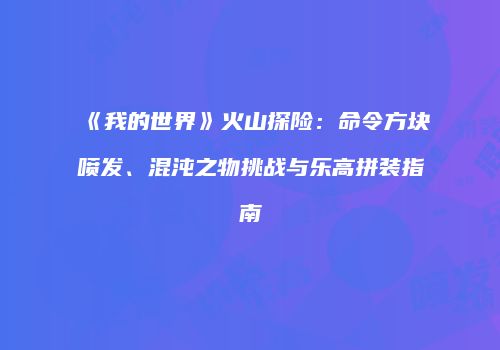 《我的世界》火山探险：命令方块喷发、混沌之物挑战与乐高拼装指南