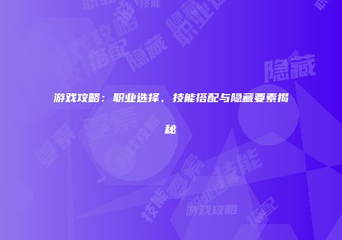 游戏攻略：职业选择、技能搭配与隐藏要素揭秘