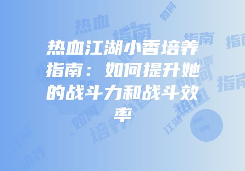 热血江湖小香培养指南：如何提升她的战斗力和战斗效率