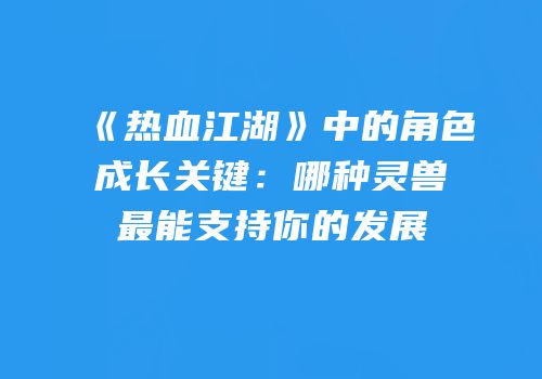 《热血江湖》中的角色成长关键：哪种灵兽最能支持你的发展