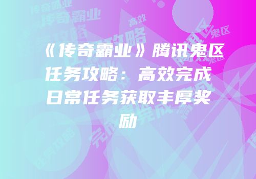 《传奇霸业》腾讯鬼区任务攻略：高效完成日常任务获取丰厚奖励
