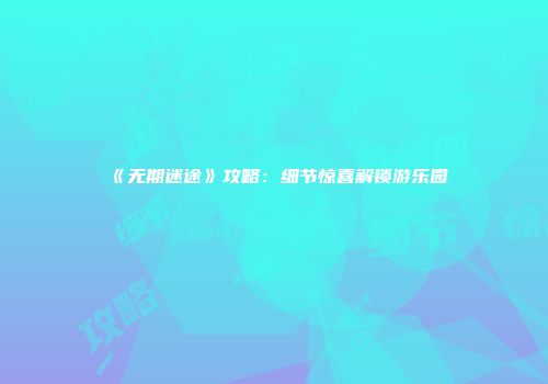 《无期迷途》攻略：细节惊喜解锁游乐园