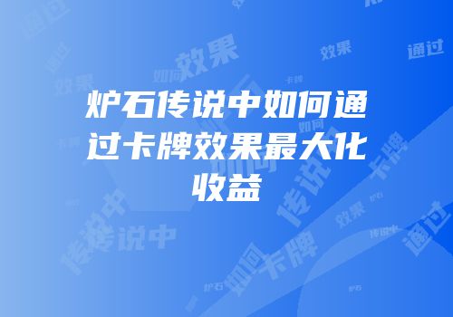 炉石传说中如何通过卡牌效果最大化收益