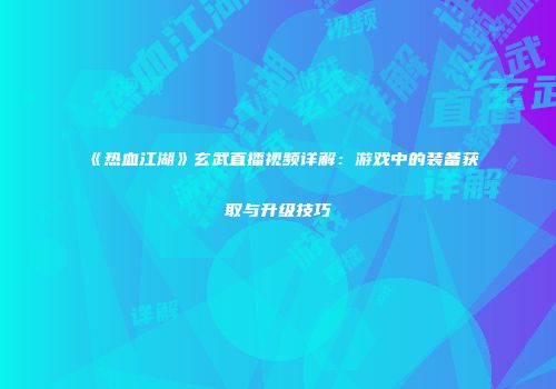《热血江湖》玄武直播视频详解：游戏中的装备获取与升级技巧