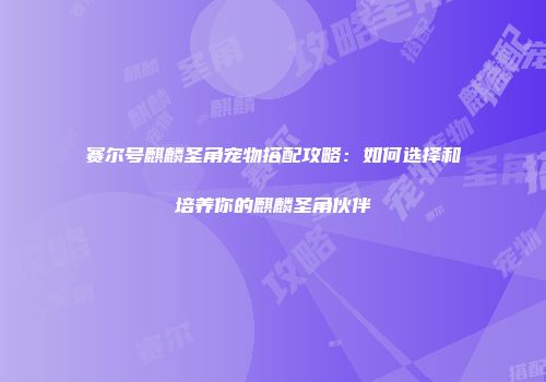 赛尔号麒麟圣角宠物搭配攻略：如何选择和培养你的麒麟圣角伙伴