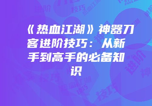 《热血江湖》神器刀客进阶技巧:从新手到高手的必备知识