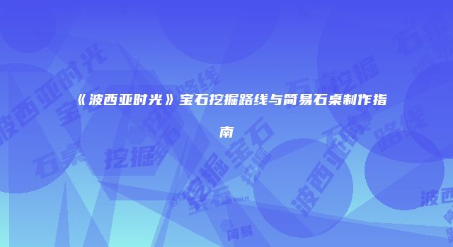 《波西亚时光》宝石挖掘路线与简易石桌制作指南