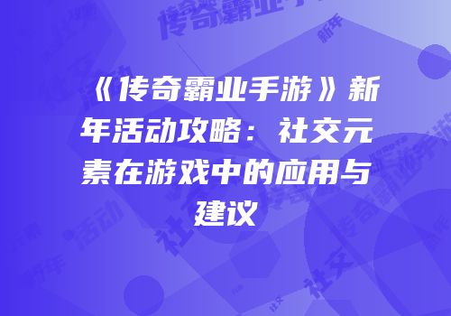 《传奇霸业手游》新年活动攻略：社交元素在游戏中的应用与建议